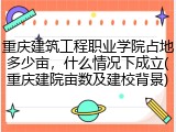重庆建筑工程职业学院占地多少亩，什么情况下成立(重庆建院亩数及建校背景)