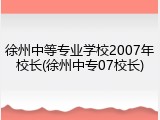 徐州中等专业学校2007年校长(徐州中专07校长)