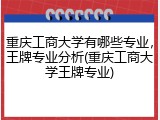 重庆工商大学有哪些专业，王牌专业分析(重庆工商大学王牌专业)