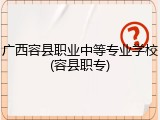 广西容县职业中等专业学校(容县职专)