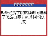 郑州经贸学院就读期间挂科了怎么办呢？(挂科补救方法)
