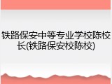 铁路保安中等专业学校陈校长(铁路保安校陈校)