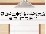 昆山第二中等专业学校怎么样(昆山二专评价)