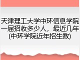 天津理工大学中环信息学院一届招收多少人，最近几年(中环学院近年招生数)
