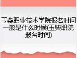 玉柴职业技术学院报名时间一般是什么时候(玉柴职院报名时间)