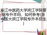 浙江中医药大学滨江学院要招专升本吗，如何参考(浙中医大滨江学院专升本招生)