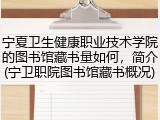 宁夏卫生健康职业技术学院的图书馆藏书量如何，简介(宁卫职院图书馆藏书概况)