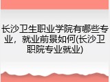 长沙卫生职业学院有哪些专业，就业前景如何(长沙卫职院专业就业)