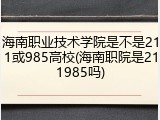 海南职业技术学院是不是211或985高校(海南职院是211985吗)