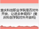 重庆科创职业学院是否对外开放，让进去参观吗？(重庆科创学院对外开放吗)