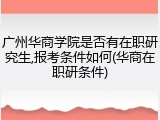 广州华商学院是否有在职研究生,报考条件如何(华商在职研条件)