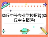 商丘中等专业学校招聘(商丘中专招聘)