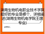 湖南生物机电职业技术学院最好的专业是哪个，详细阐述(湖南生物机电学院王牌专业)