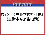 玄武中等专业学校招生电话(玄武中专招生电话)