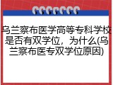 乌兰察布医学高等专科学校是否有双学位，为什么(乌兰察布医专双学位原因)