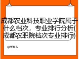 成都农业科技职业学院属于什么档次，专业排行分析(成都农职院档次专业排行)