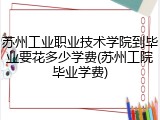 苏州工业职业技术学院到毕业要花多少学费(苏州工院毕业学费)