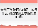 常州工学院报名时间一般是什么时候(常州工学院报名时间)