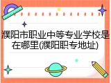 濮阳市职业中等专业学校是在哪里(濮阳职专地址)