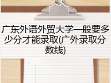 广东外语外贸大学一般要多少分才能录取(广外录取分数线)
