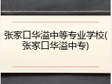 张家口华溢中等专业学校(张家口华溢中专)