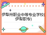 伊犁州职业中等专业学校(伊犁职专)