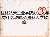 桂林航天工业学院办理入学有什么攻略没(桂林入学攻略)