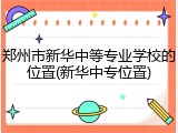 郑州市新华中等专业学校的位置(新华中专位置)