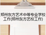 郑州东方艺术中等专业学校工作(郑州东方艺校工作)