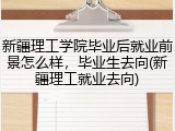 新疆理工学院毕业后就业前景怎么样，毕业生去向(新疆理工就业去向)