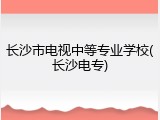 长沙市电视中等专业学校(长沙电专)