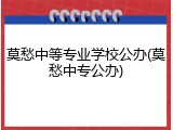 莫愁中等专业学校公办(莫愁中专公办)