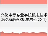 兴化中等专业学校机电技术怎么样(兴化机电专业如何)