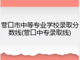 营口市中等专业学校录取分数线(营口中专录取线)