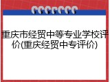 重庆市经贸中等专业学校评价(重庆经贸中专评价)