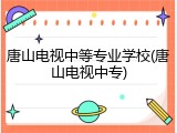 唐山电视中等专业学校(唐山电视中专)