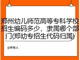 郑州幼儿师范高等专科学校招生编码多少，隶属哪个部门(郑幼专招生代码归属)