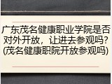 广东茂名健康职业学院是否对外开放，让进去参观吗？(茂名健康职院开放参观吗)
