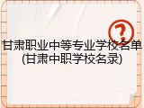甘肃职业中等专业学校名单(甘肃中职学校名录)