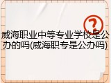 威海职业中等专业学校是公办的吗(威海职专是公办吗)