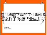 厦门华厦学院的学生毕业都怎么样了(华厦毕业生去向)