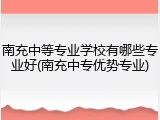 南充中等专业学校有哪些专业好(南充中专优势专业)