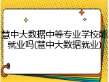 慧中大数据中等专业学校能就业吗(慧中大数据就业)