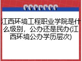 江西环境工程职业学院是什么级别，公办还是民办(江西环境公办学历层次)