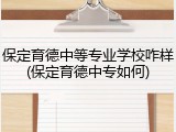 保定育德中等专业学校咋样(保定育德中专如何)