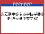 连云港中等专业学校学费多少(连云港中专学费)