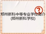 郑州新科中等专业学校简介(郑州新科学校)