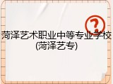 菏泽艺术职业中等专业学校(菏泽艺专)