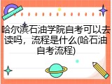 哈尔滨石油学院自考可以去读吗，流程是什么(哈石油自考流程)