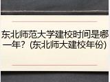 东北师范大学建校时间是哪一年？(东北师大建校年份)